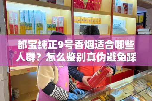 都宝纯正9号香烟适合哪些人群？怎么鉴别真伪避免踩坑？